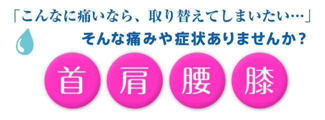 取り替えたい!首、肩、腰、膝の痛みや症状